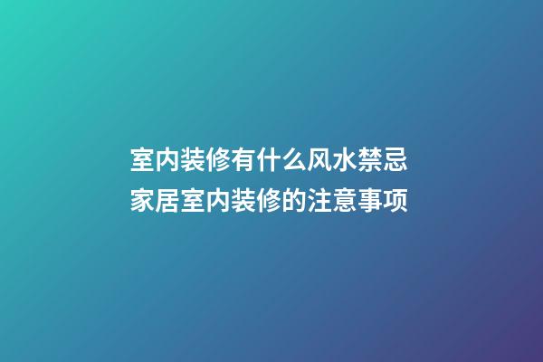 室内装修有什么风水禁忌 家居室内装修的注意事项